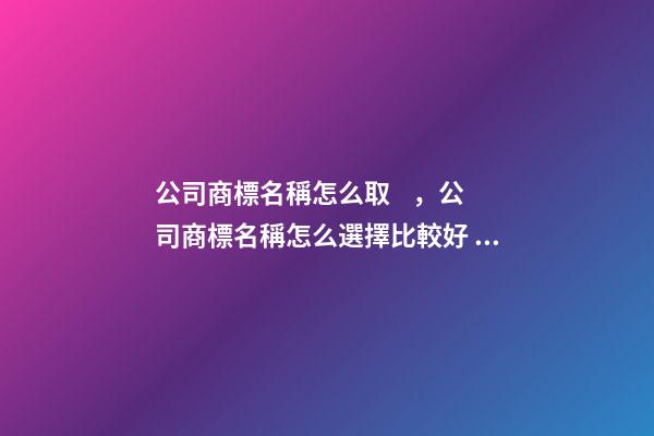 公司商標名稱怎么取，公司商標名稱怎么選擇比較好？
